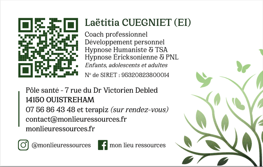 Laêtitia CUEGNIET (EI)
Coach professionnel
Développement personnel.
Hypnose Humaniste & TSA.
Hypnose Ericksonienne & PNL.
Enfants, adolescents et adultes.
N° de SIRET : 95320823800014
Pôle santé - Résidence Caprice
7 rue du Dr Victorien Debled
14150 OUISTREHAM
07 56 86 43 48 et terapiz (sur rendez-vous).
Mail : contact@monlieuressources.fr
Site : monlieuressources.fr